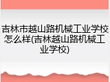 吉林市越山路机械工业学校怎么样(吉林越山路机械工业学校)