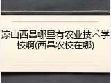 凉山西昌哪里有农业技术学校啊(西昌农校在哪)