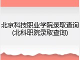 北京科技职业学院录取查询(北科职院录取查询)