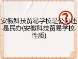 安徽科技贸易学校是公办还是民办(安徽科技贸易学校性质)