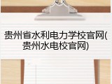 贵州省水利电力学校官网(贵州水电校官网)