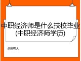中职经济师是什么技校毕业(中职经济师学历)