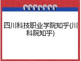 四川科技职业学院知乎(川科院知乎)