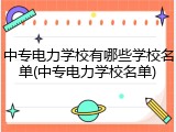 中专电力学校有哪些学校名单(中专电力学校名单)