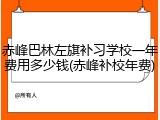 赤峰巴林左旗补习学校一年费用多少钱(赤峰补校年费)