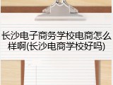 长沙电子商务学校电商怎么样啊(长沙电商学校好吗)