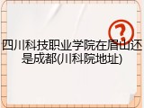 四川科技职业学院在眉山还是成都(川科院地址)