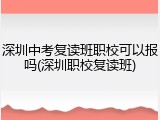 深圳中考复读班职校可以报吗(深圳职校复读班)