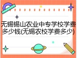 无锡锡山农业中专学校学费多少钱(无锡农校学费多少)