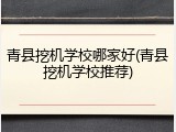 青县挖机学校哪家好(青县挖机学校推荐)