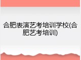 合肥表演艺考培训学校(合肥艺考培训)