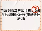 日喀则康马县数控机床培训学校哪里比较好(康马数控培训)