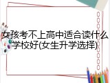 女孩考不上高中适合读什么学校好(女生升学选择)