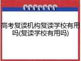 高考复读机构复读学校有用吗(复读学校有用吗)