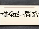 宝鸡渭滨正规单招培训学校在哪("宝鸡单招学校地址")