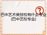 巴中艺术类技校有什么专业(巴中艺校专业)