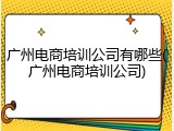 广州电商培训公司有哪些(广州电商培训公司)