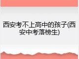 西安考不上高中的孩子(西安中考落榜生)