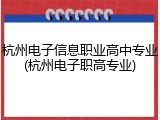 杭州电子信息职业高中专业(杭州电子职高专业)