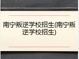南宁叛逆学校招生(南宁叛逆学校招生)