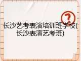 长沙艺考表演培训班学校(长沙表演艺考班)
