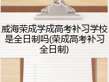 威海荣成学成高考补习学校是全日制吗(荣成高考补习全日制)