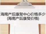 海南产后康复中心价格多少(海南产后康复价格)