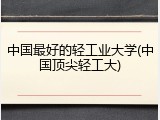 中国最好的轻工业大学(中国顶尖轻工大)