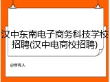汉中东南电子商务科技学校招聘(汉中电商校招聘)