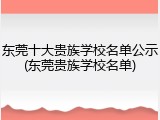 东莞十大贵族学校名单公示(东莞贵族学校名单)
