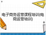 电子商务运营课程培训(电商运营培训)