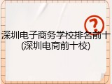 深圳电子商务学校排名前十(深圳电商前十校)