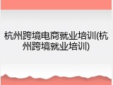杭州跨境电商就业培训(杭州跨境就业培训)