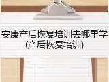 安康产后恢复培训去哪里学(产后恢复培训)