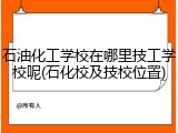 石油化工学校在哪里技工学校呢(石化校及技校位置)