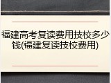 福建高考复读费用技校多少钱(福建复读技校费用)