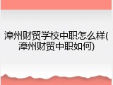 漳州财贸学校中职怎么样(漳州财贸中职如何)