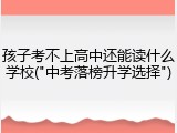 孩子考不上高中还能读什么学校("中考落榜升学选择")