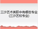 三沙艺术类职中有哪些专业(三沙艺校专业)