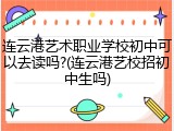 连云港艺术职业学校初中可以去读吗?(连云港艺校招初中生吗)
