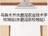 乌鲁木齐水磨沟农业技术学校地址(水磨沟农校地址)