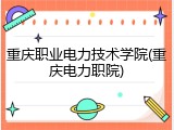 重庆职业电力技术学院(重庆电力职院)