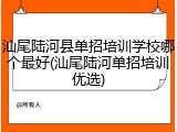 汕尾陆河县单招培训学校哪个最好(汕尾陆河单招培训优选)