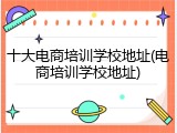 十大电商培训学校地址(电商培训学校地址)