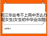 初三毕业考不上高中怎么办呢女生(女生初中毕业出路)