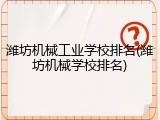潍坊机械工业学校排名(潍坊机械学校排名)