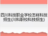 四川科技职业学校怎样科技招生(川科职校科技招生)
