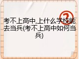 考不上高中,上什么学校能去当兵(考不上高中如何当兵)