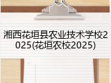 湘西花垣县农业技术学校2025(花垣农校2025)