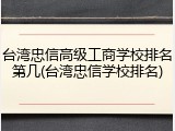 台湾忠信高级工商学校排名第几(台湾忠信学校排名)